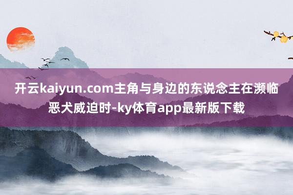 开云kaiyun.com主角与身边的东说念主在濒临恶犬威迫时-ky体育app最新版下载