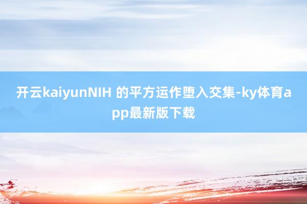 开云kaiyunNIH 的平方运作堕入交集-ky体育app最新版下载