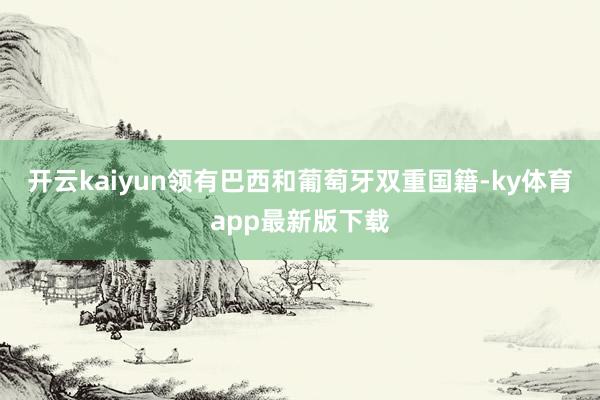 开云kaiyun领有巴西和葡萄牙双重国籍-ky体育app最新版下载