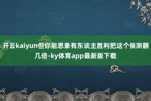 开云kaiyun但你能思象有东谈主胜利把这个揣测翻几倍-ky体育app最新版下载