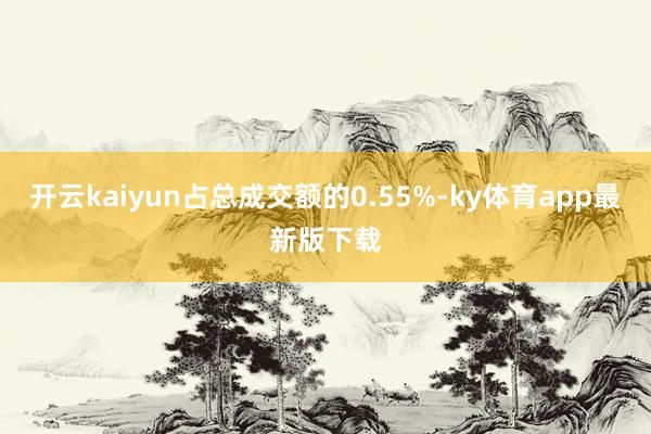 开云kaiyun占总成交额的0.55%-ky体育app最新版下载