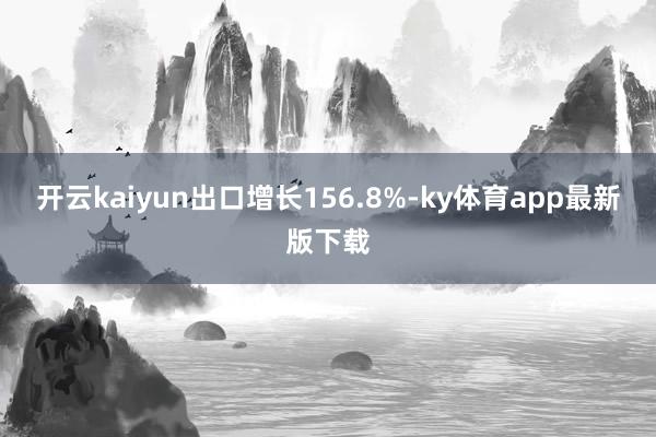 开云kaiyun出口增长156.8%-ky体育app最新版下载