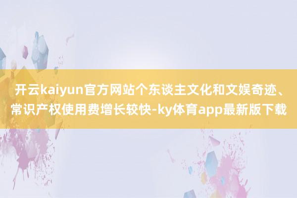 开云kaiyun官方网站个东谈主文化和文娱奇迹、常识产权使用费增长较快-ky体育app最新版下载