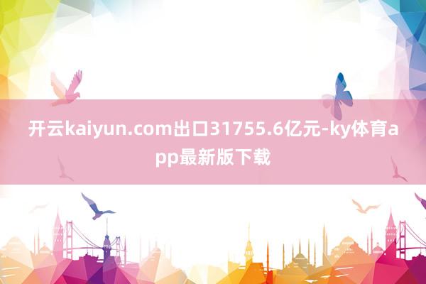 开云kaiyun.com出口31755.6亿元-ky体育app最新版下载