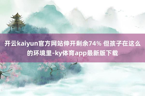 开云kaiyun官方网站伸开剩余74% 但孩子在这么的环境里-ky体育app最新版下载