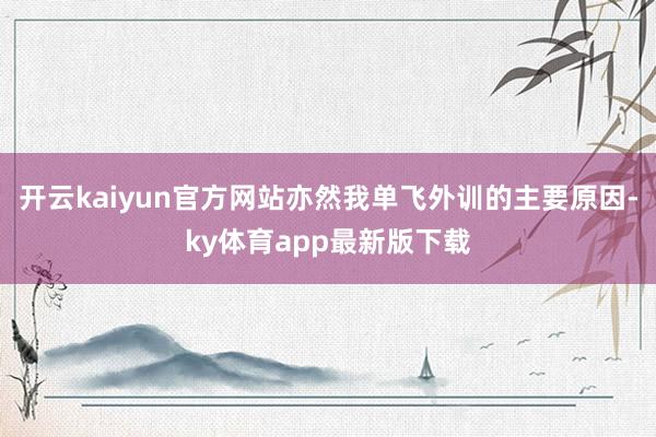 开云kaiyun官方网站亦然我单飞外训的主要原因-ky体育app最新版下载