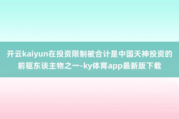 开云kaiyun在投资限制被合计是中国天神投资的前驱东谈主物之一-ky体育app最新版下载