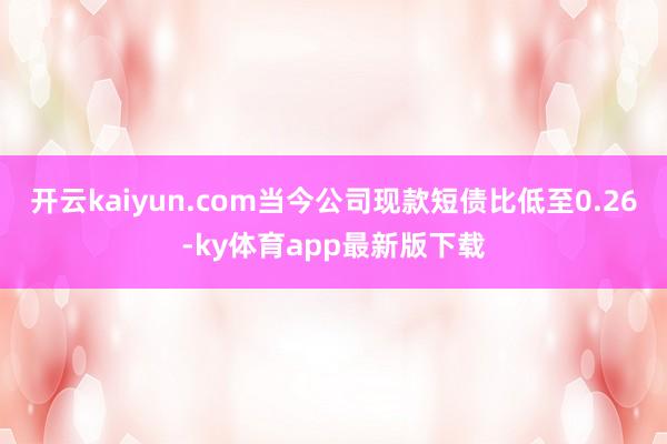 开云kaiyun.com当今公司现款短债比低至0.26-ky体育app最新版下载