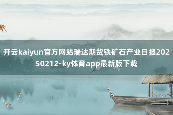 开云kaiyun官方网站瑞达期货铁矿石产业日报20250212-ky体育app最新版下载