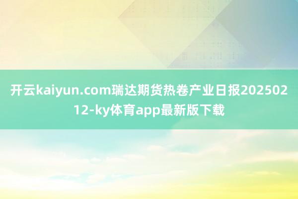 开云kaiyun.com瑞达期货热卷产业日报20250212-ky体育app最新版下载