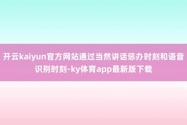 开云kaiyun官方网站通过当然讲话惩办时刻和语音识别时刻-ky体育app最新版下载