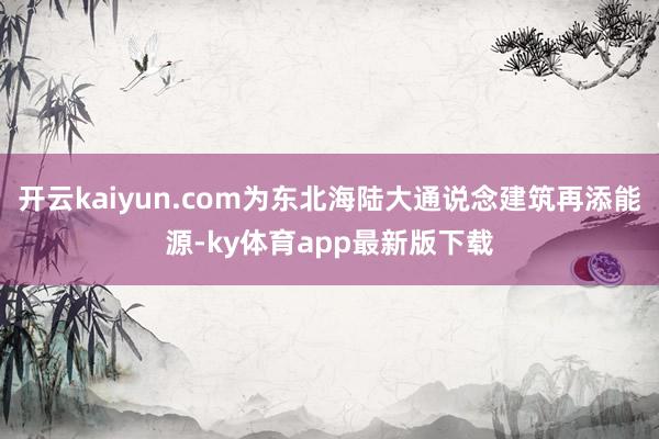 开云kaiyun.com为东北海陆大通说念建筑再添能源-ky体育app最新版下载