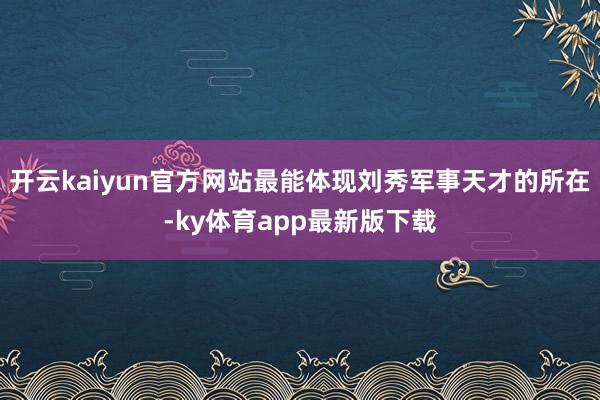 开云kaiyun官方网站最能体现刘秀军事天才的所在-ky体育app最新版下载