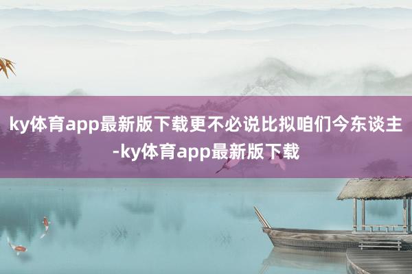 ky体育app最新版下载更不必说比拟咱们今东谈主-ky体育app最新版下载