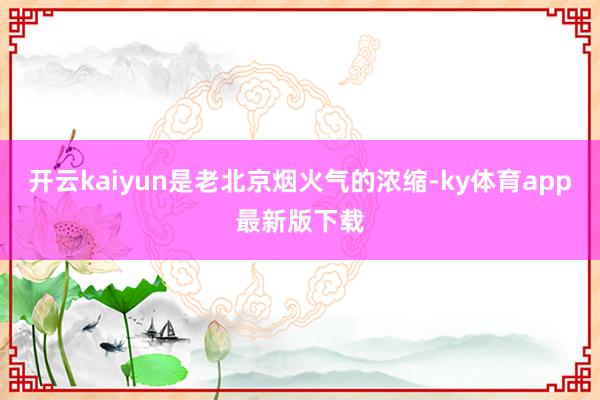 开云kaiyun是老北京烟火气的浓缩-ky体育app最新版下载