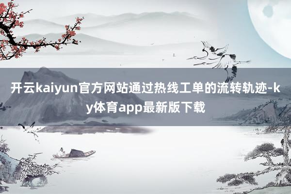 开云kaiyun官方网站通过热线工单的流转轨迹-ky体育app最新版下载