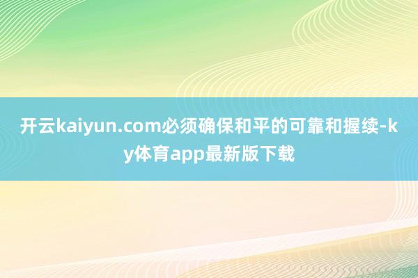 开云kaiyun.com必须确保和平的可靠和握续-ky体育app最新版下载