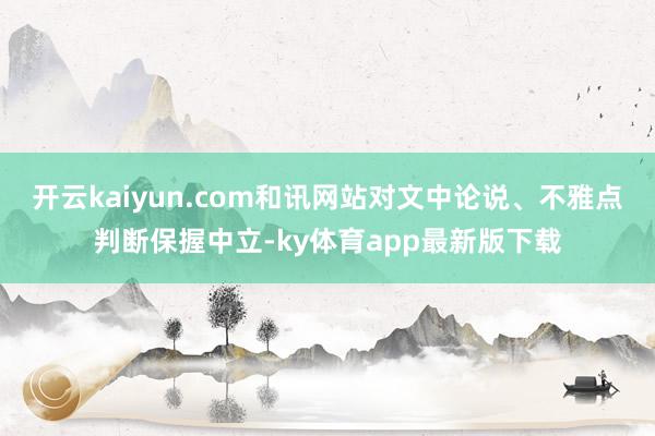 开云kaiyun.com和讯网站对文中论说、不雅点判断保握中立-ky体育app最新版下载