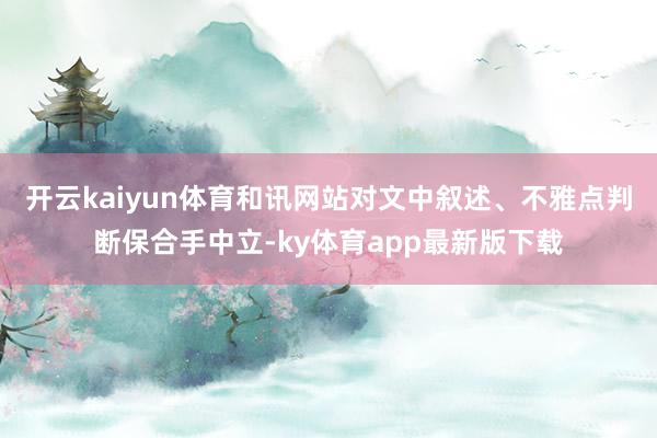 开云kaiyun体育和讯网站对文中叙述、不雅点判断保合手中立-ky体育app最新版下载