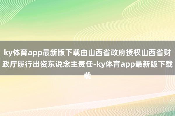 ky体育app最新版下载由山西省政府授权山西省财政厅履行出资东说念主责任-ky体育app最新版下载