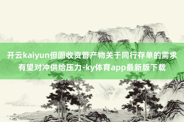 开云kaiyun但固收资管产物关于同行存单的需求有望对冲供给压力-ky体育app最新版下载