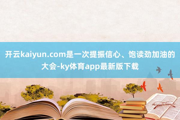 开云kaiyun.com是一次提振信心、饱读劲加油的大会-ky体育app最新版下载