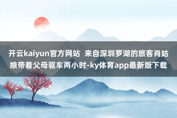 开云kaiyun官方网站  来自深圳罗湖的旅客肖姑娘带着父母驱车两小时-ky体育app最新版下载