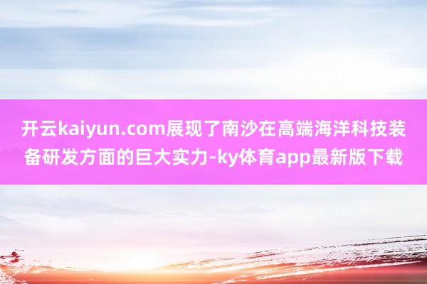 开云kaiyun.com展现了南沙在高端海洋科技装备研发方面的巨大实力-ky体育app最新版下载