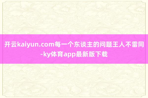 开云kaiyun.com每一个东谈主的问题王人不雷同-ky体育app最新版下载